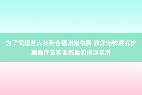 为了简短各人找到合福州宠物网 教您宠物喂养护理医疗宠物训练适的拍浮场所